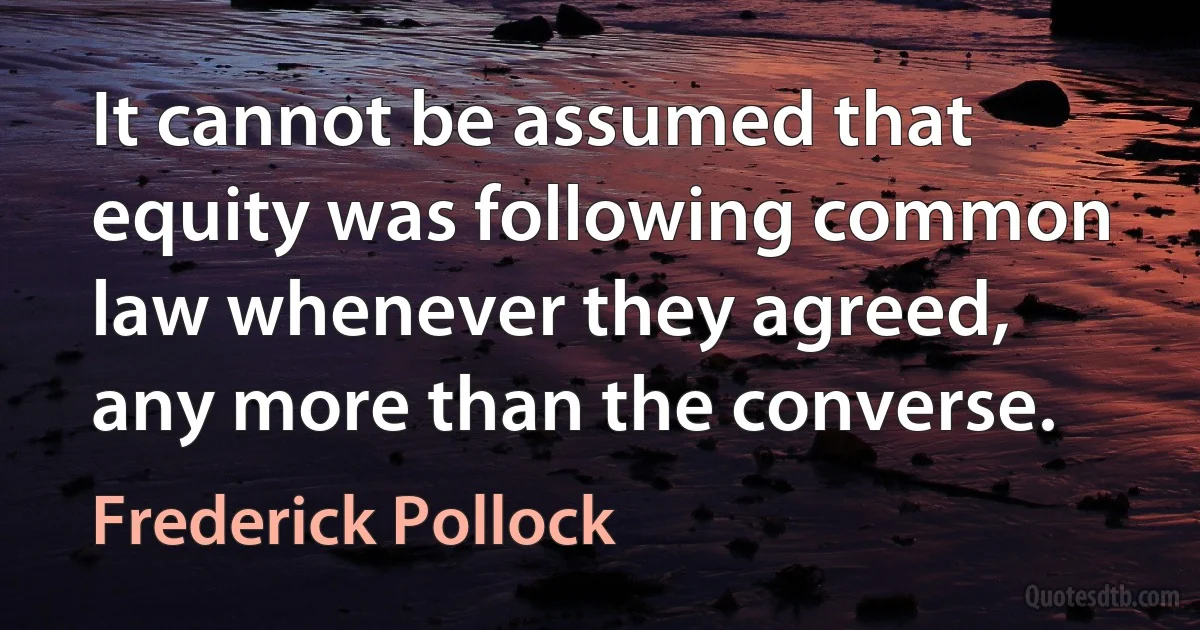 It cannot be assumed that equity was following common law whenever they agreed, any more than the converse. (Frederick Pollock)