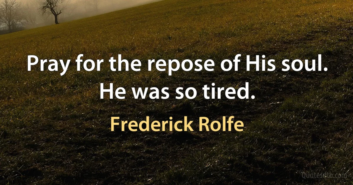 Pray for the repose of His soul. He was so tired. (Frederick Rolfe)