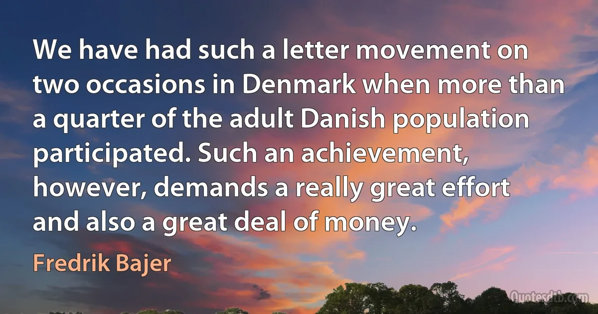 We have had such a letter movement on two occasions in Denmark when more than a quarter of the adult Danish population participated. Such an achievement, however, demands a really great effort and also a great deal of money. (Fredrik Bajer)