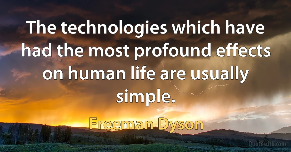 The technologies which have had the most profound effects on human life are usually simple. (Freeman Dyson)