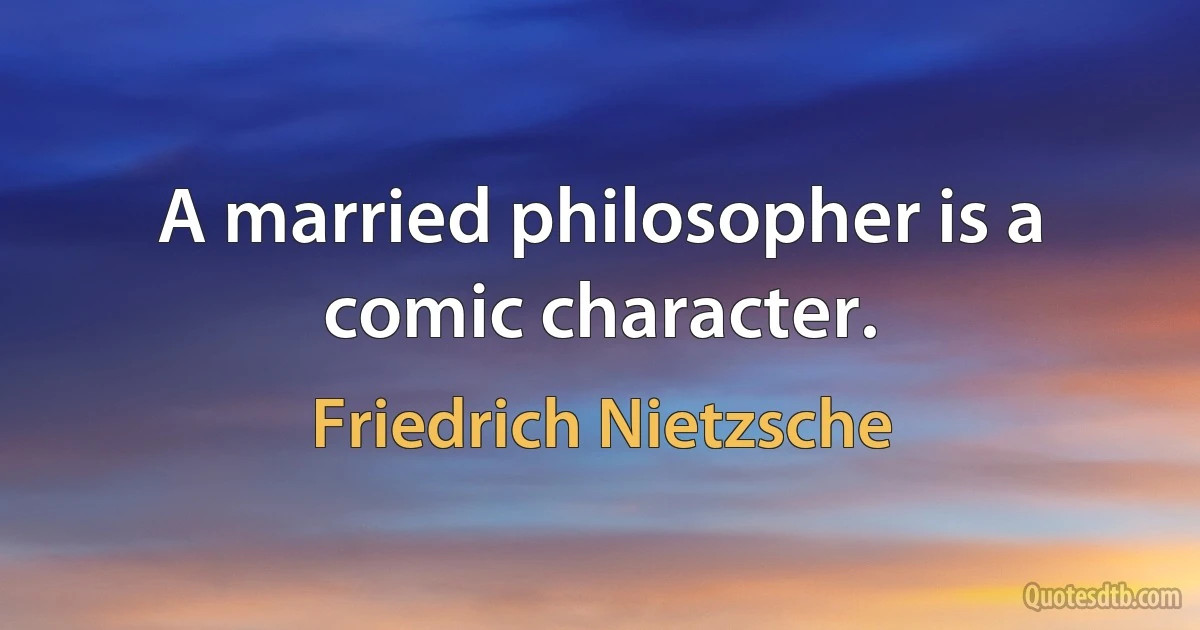 A married philosopher is a comic character. (Friedrich Nietzsche)