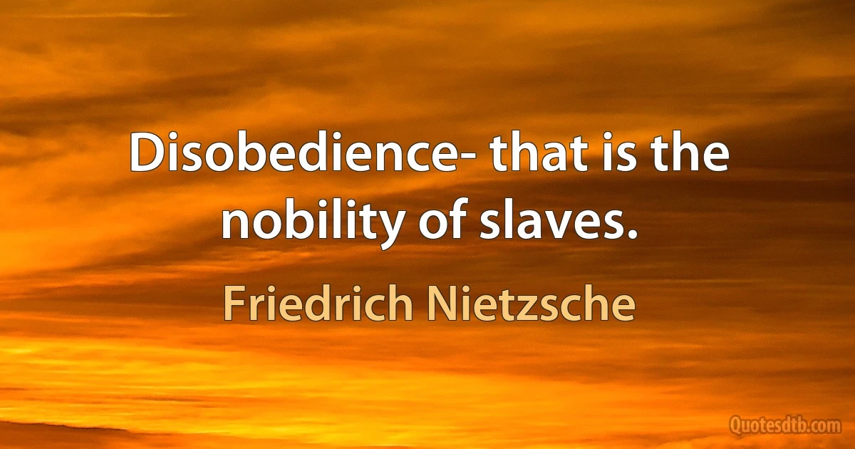 Disobedience- that is the nobility of slaves. (Friedrich Nietzsche)