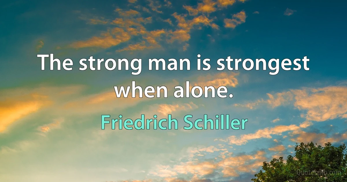 The strong man is strongest when alone. (Friedrich Schiller)