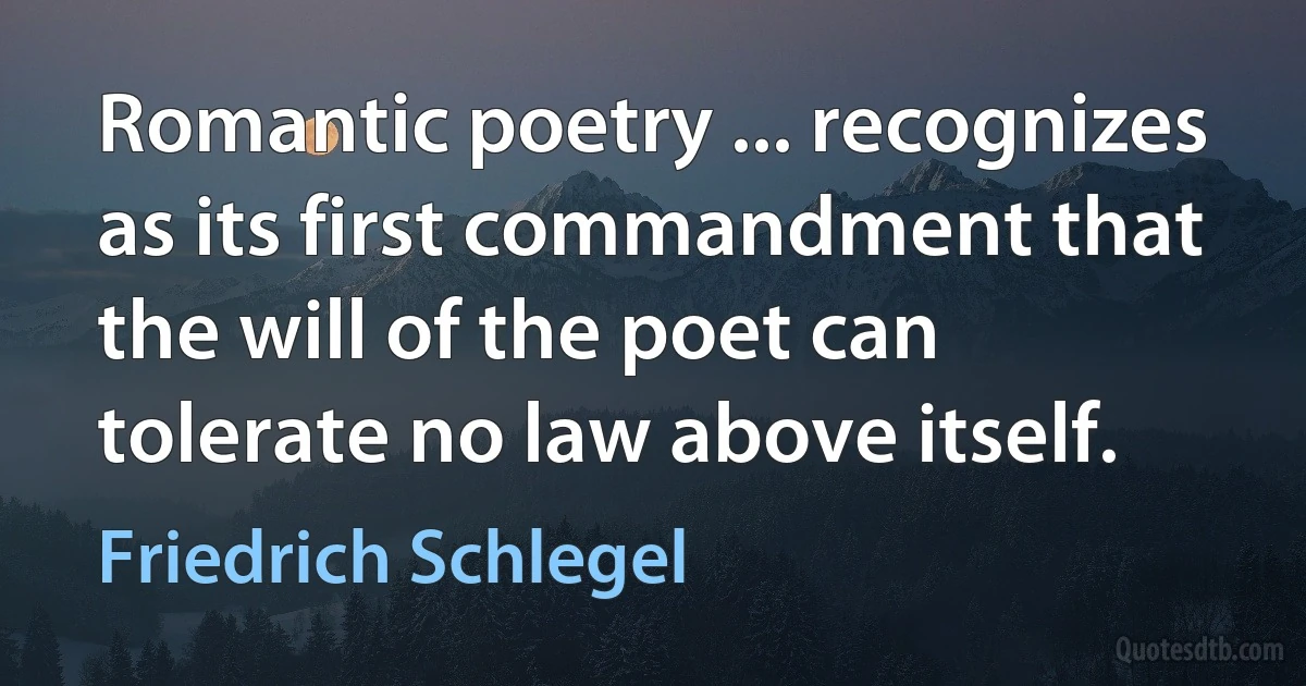 Romantic poetry ... recognizes as its first commandment that the will of the poet can tolerate no law above itself. (Friedrich Schlegel)