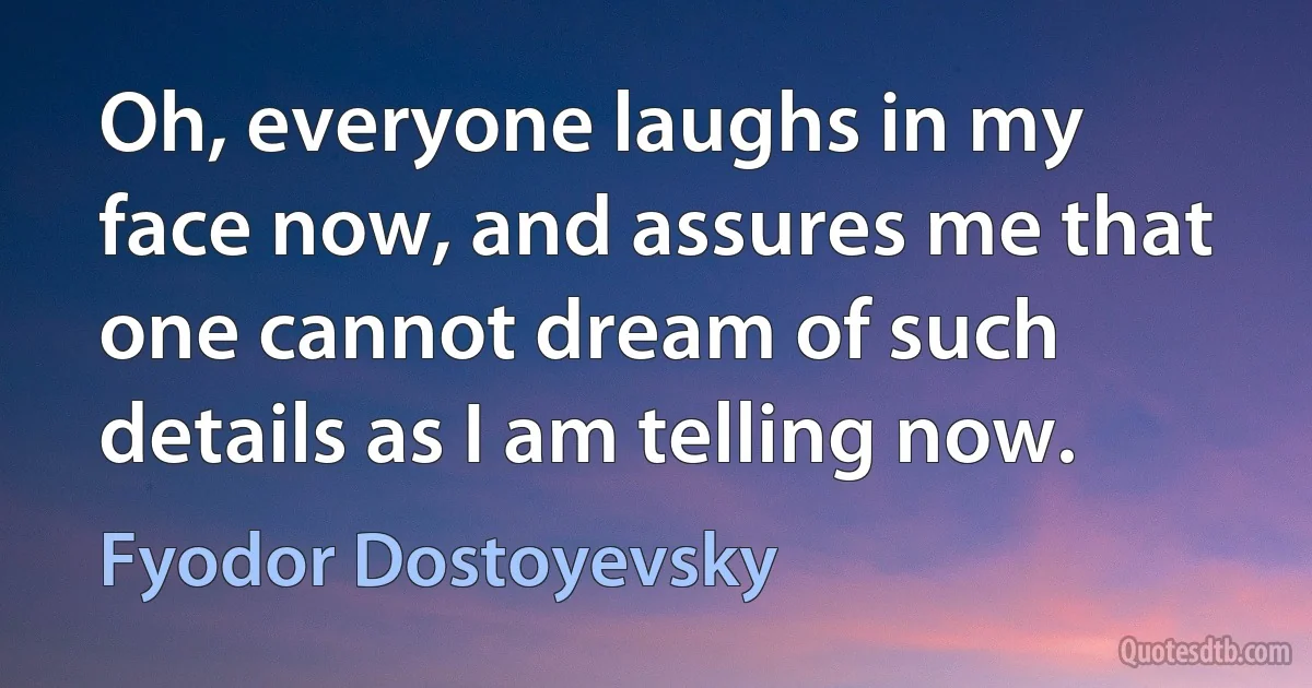 Oh, everyone laughs in my face now, and assures me that one cannot dream of such details as I am telling now. (Fyodor Dostoyevsky)