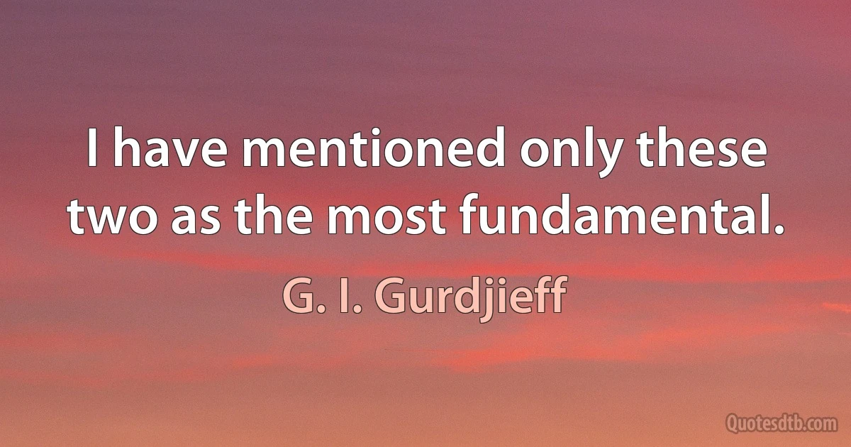 I have mentioned only these two as the most fundamental. (G. I. Gurdjieff)