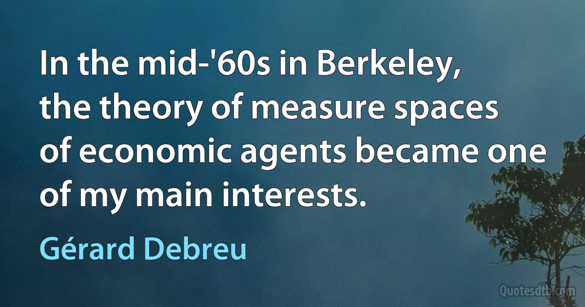 In the mid-'60s in Berkeley, the theory of measure spaces of economic agents became one of my main interests. (Gérard Debreu)