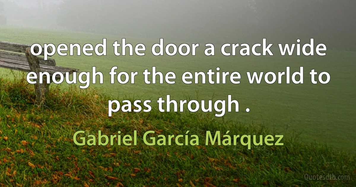 opened the door a crack wide enough for the entire world to pass through . (Gabriel García Márquez)