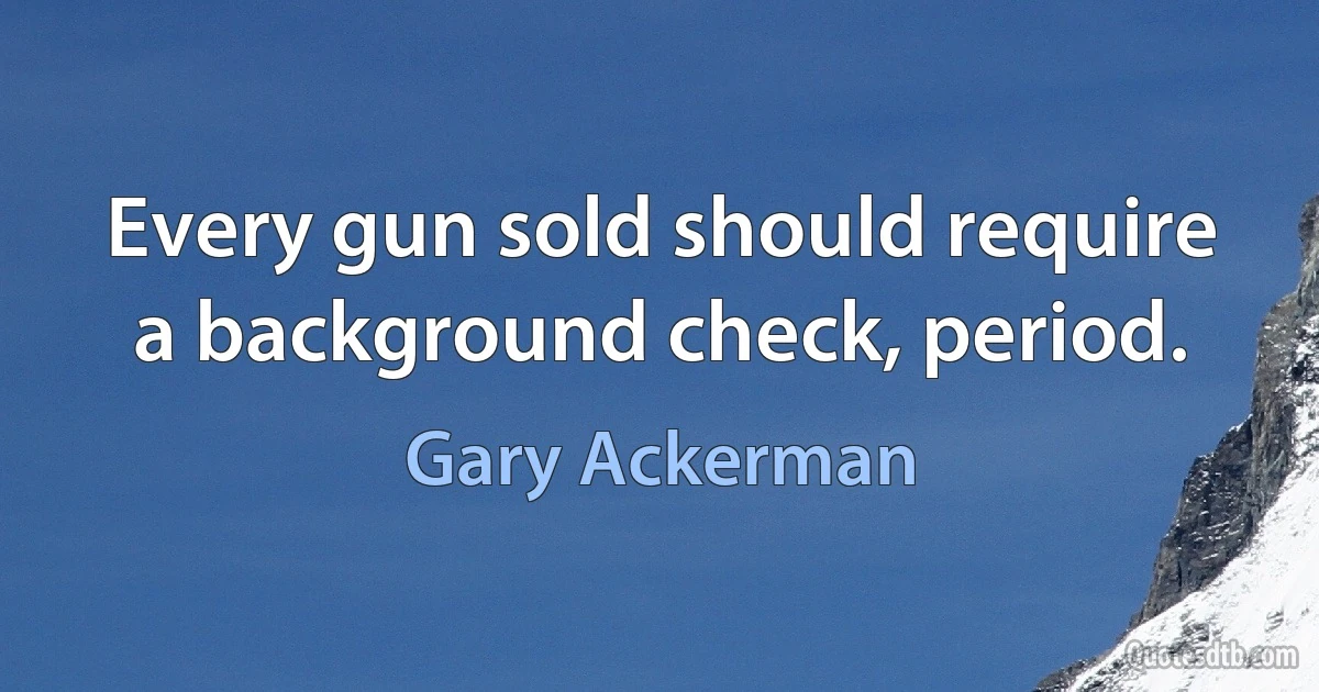 Every gun sold should require a background check, period. (Gary Ackerman)