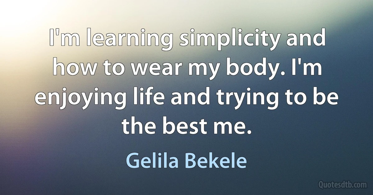 I'm learning simplicity and how to wear my body. I'm enjoying life and trying to be the best me. (Gelila Bekele)