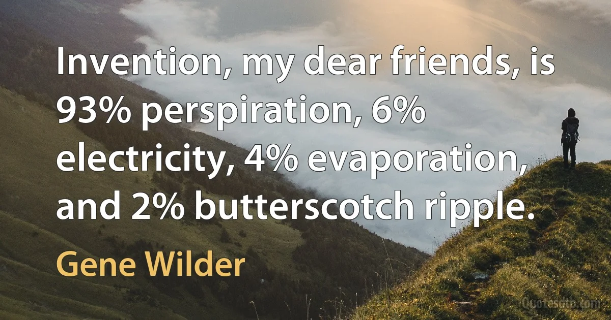 Invention, my dear friends, is 93% perspiration, 6% electricity, 4% evaporation, and 2% butterscotch ripple. (Gene Wilder)