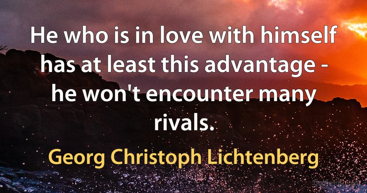 He who is in love with himself has at least this advantage - he won't encounter many rivals. (Georg Christoph Lichtenberg)