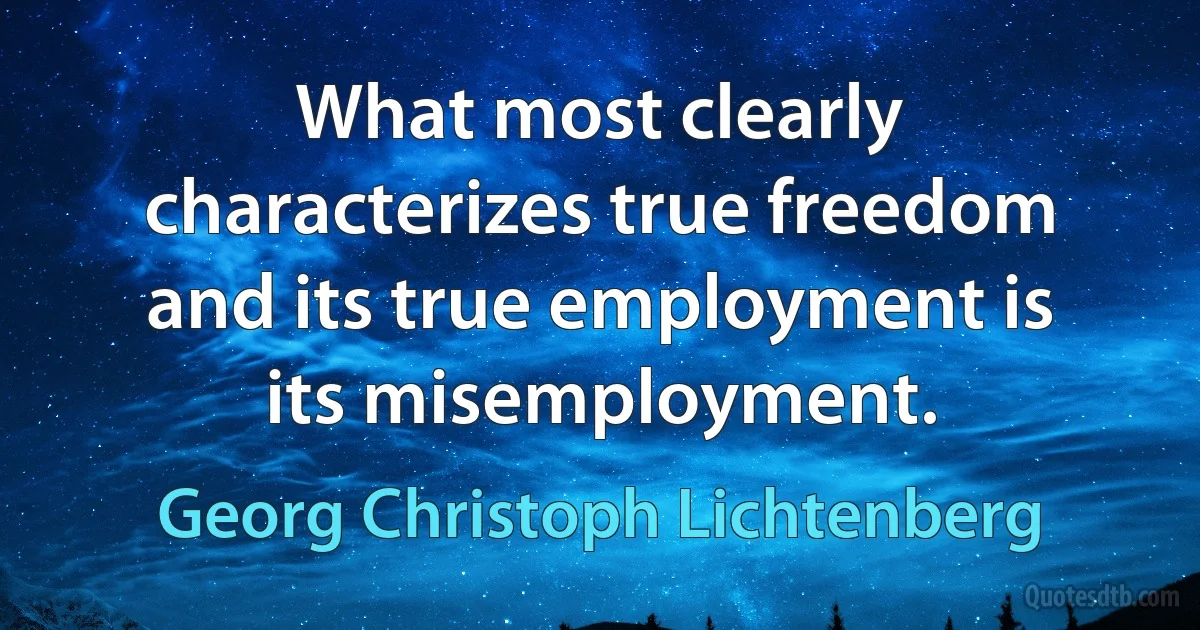 What most clearly characterizes true freedom and its true employment is its misemployment. (Georg Christoph Lichtenberg)