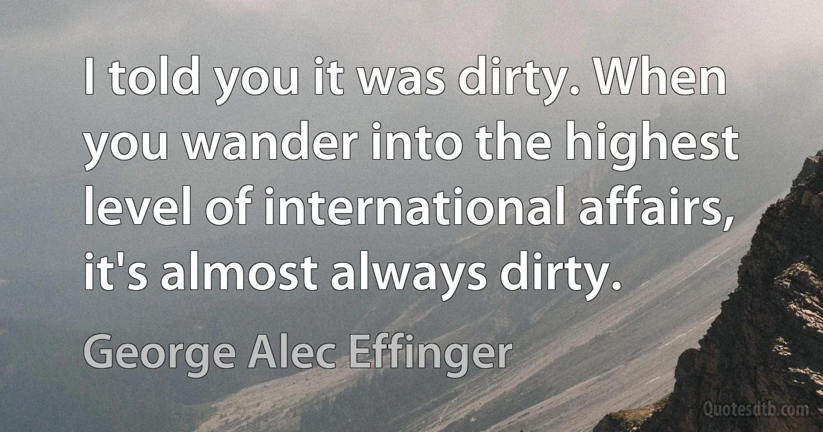 I told you it was dirty. When you wander into the highest level of international affairs, it's almost always dirty. (George Alec Effinger)