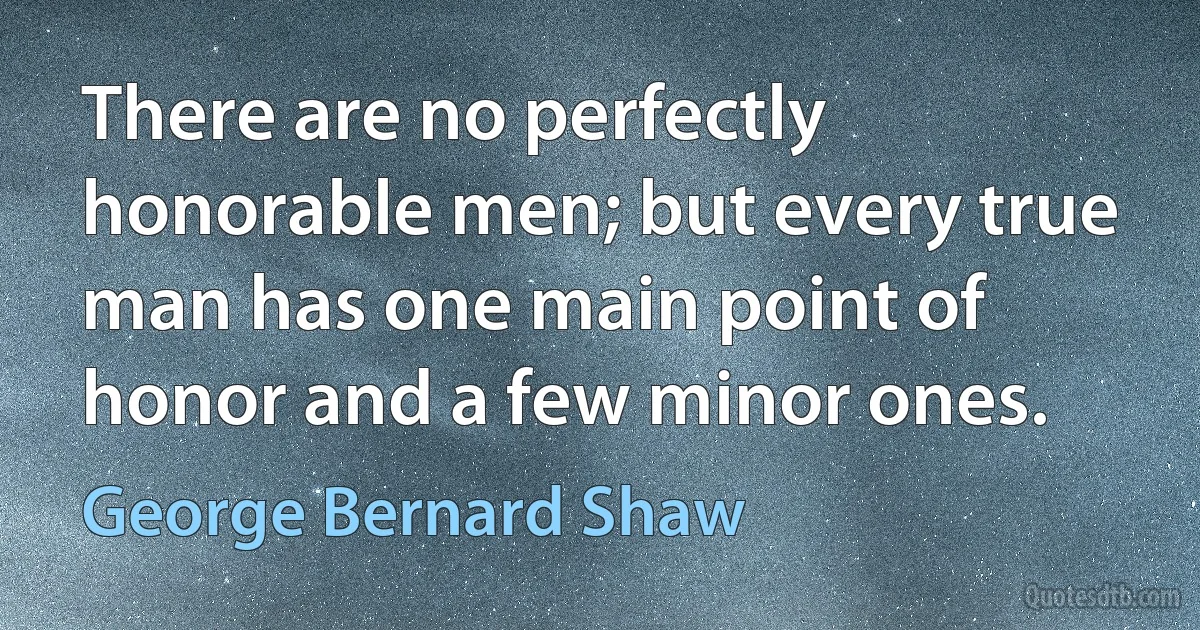 There are no perfectly honorable men; but every true man has one main point of honor and a few minor ones. (George Bernard Shaw)