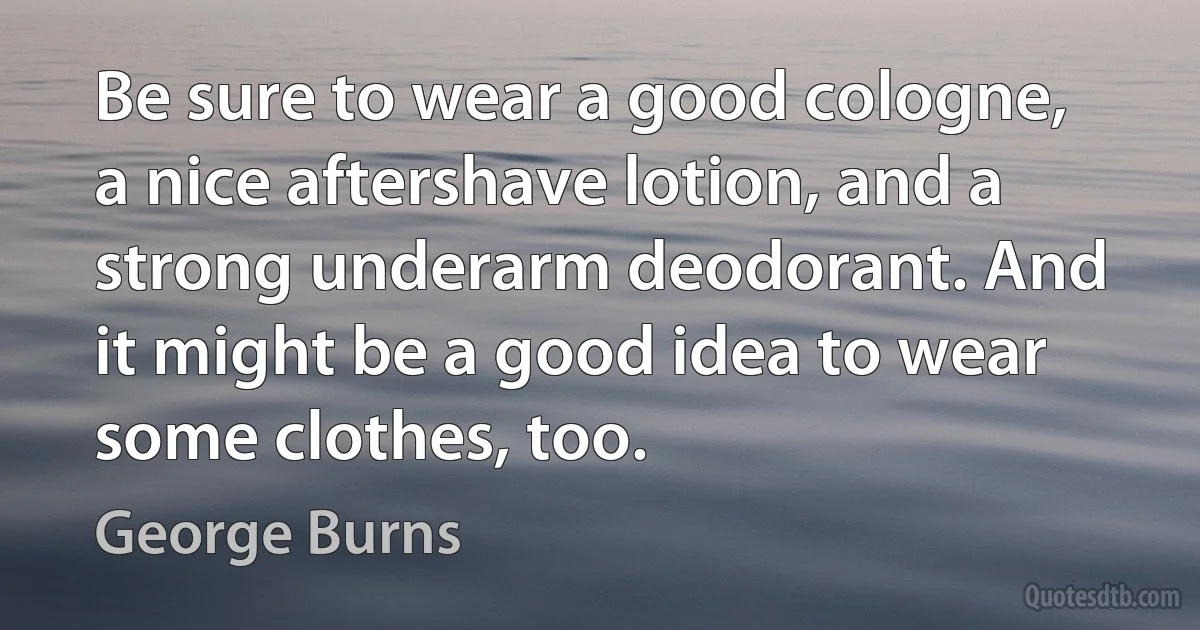 Be sure to wear a good cologne, a nice aftershave lotion, and a strong underarm deodorant. And it might be a good idea to wear some clothes, too. (George Burns)