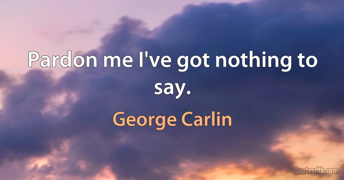 Pardon me I've got nothing to say. (George Carlin)