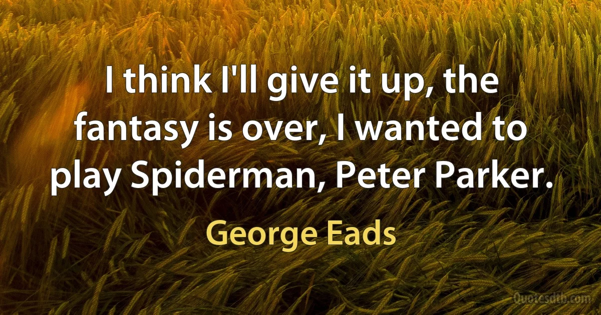 I think I'll give it up, the fantasy is over, I wanted to play Spiderman, Peter Parker. (George Eads)