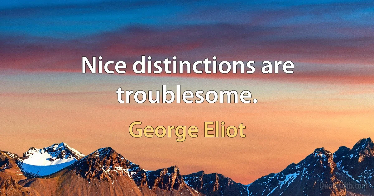 Nice distinctions are troublesome. (George Eliot)