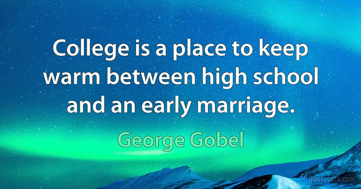 College is a place to keep warm between high school and an early marriage. (George Gobel)