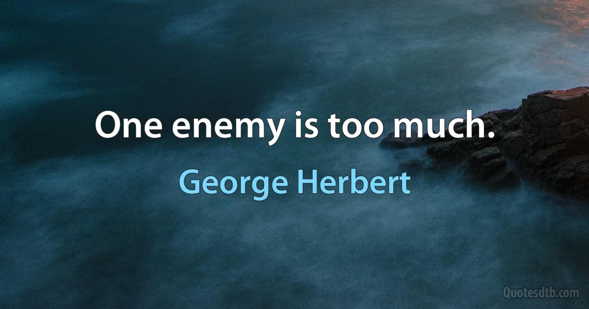 One enemy is too much. (George Herbert)