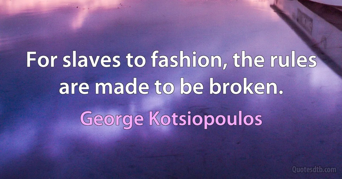 For slaves to fashion, the rules are made to be broken. (George Kotsiopoulos)