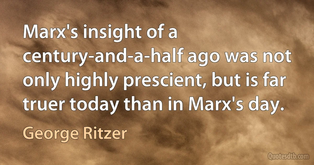 Marx's insight of a century-and-a-half ago was not only highly prescient, but is far truer today than in Marx's day. (George Ritzer)