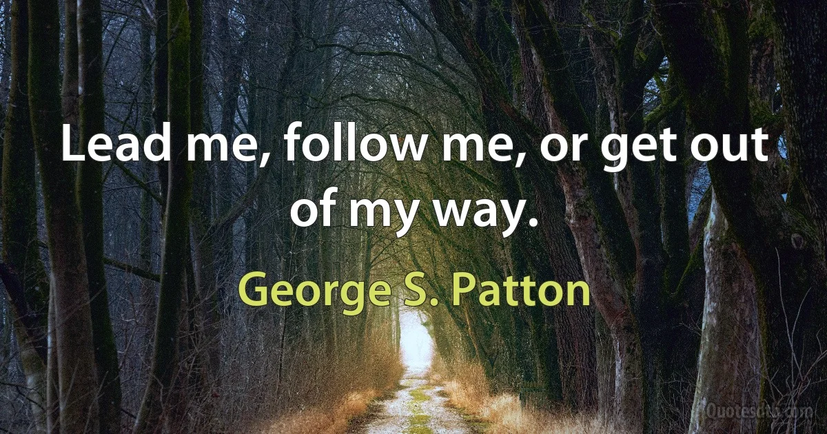 Lead me, follow me, or get out of my way. (George S. Patton)