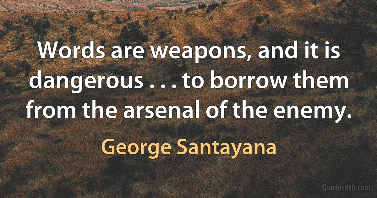 Words are weapons, and it is dangerous . . . to borrow them from the arsenal of the enemy. (George Santayana)