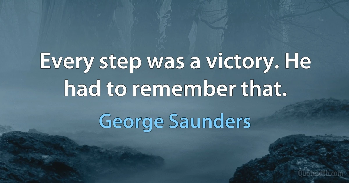 Every step was a victory. He had to remember that. (George Saunders)