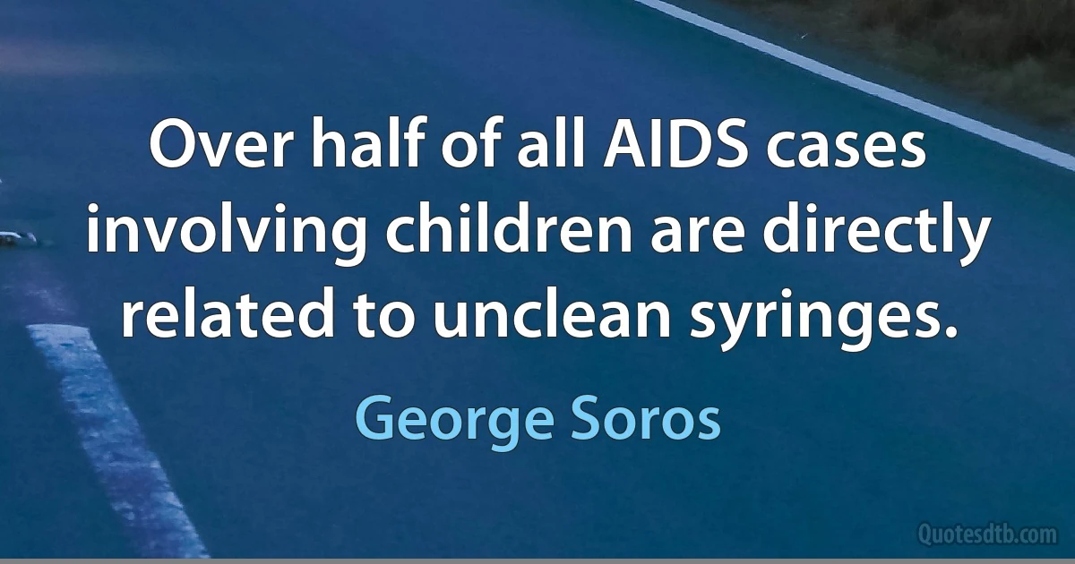 Over half of all AIDS cases involving children are directly related to unclean syringes. (George Soros)