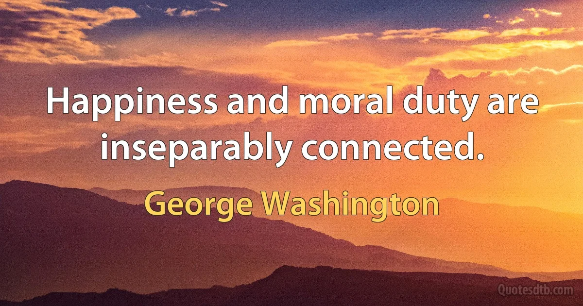 Happiness and moral duty are inseparably connected. (George Washington)