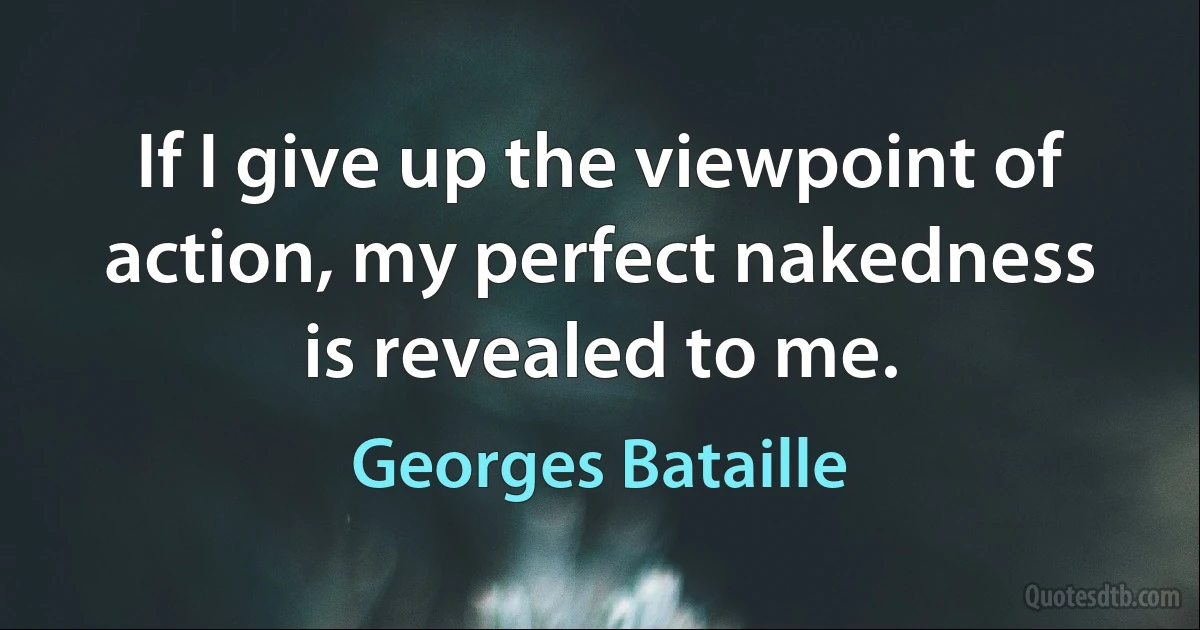 If I give up the viewpoint of action, my perfect nakedness is revealed to me. (Georges Bataille)