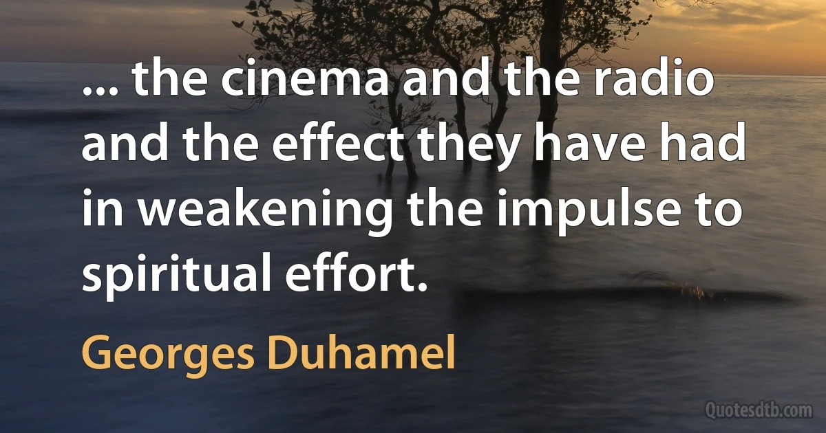 ... the cinema and the radio and the effect they have had in weakening the impulse to spiritual effort. (Georges Duhamel)