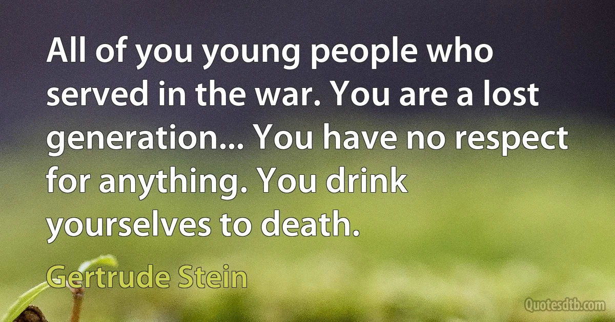 All of you young people who served in the war. You are a lost generation... You have no respect for anything. You drink yourselves to death. (Gertrude Stein)