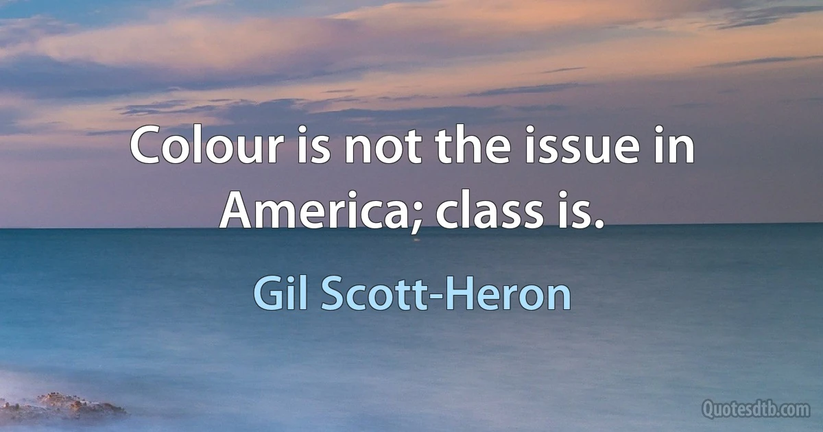 Colour is not the issue in America; class is. (Gil Scott-Heron)