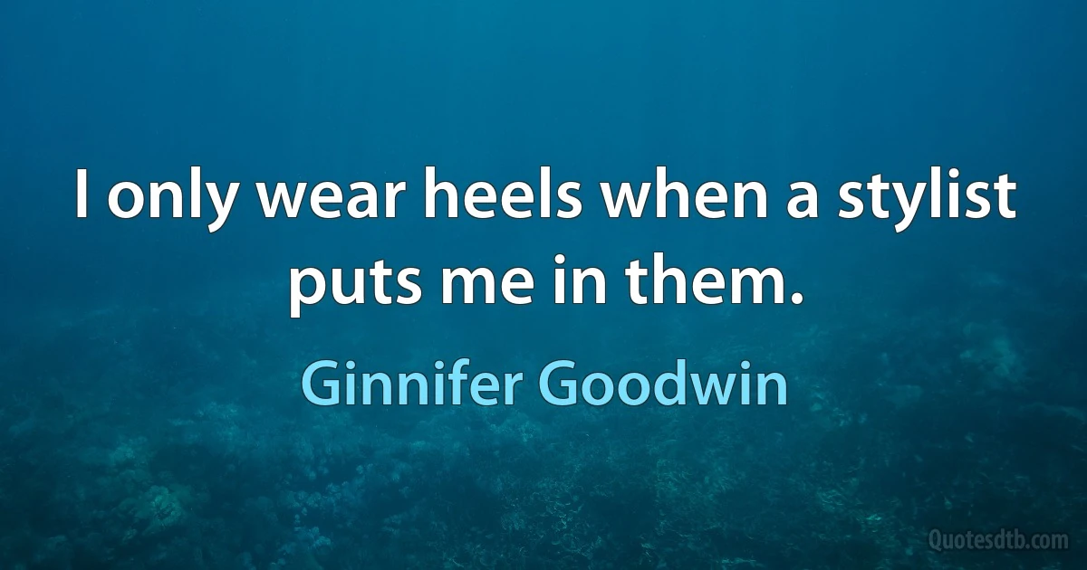 I only wear heels when a stylist puts me in them. (Ginnifer Goodwin)