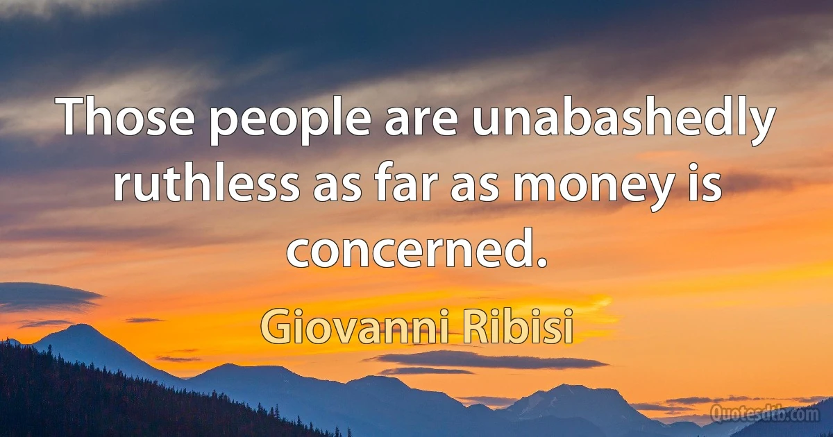 Those people are unabashedly ruthless as far as money is concerned. (Giovanni Ribisi)