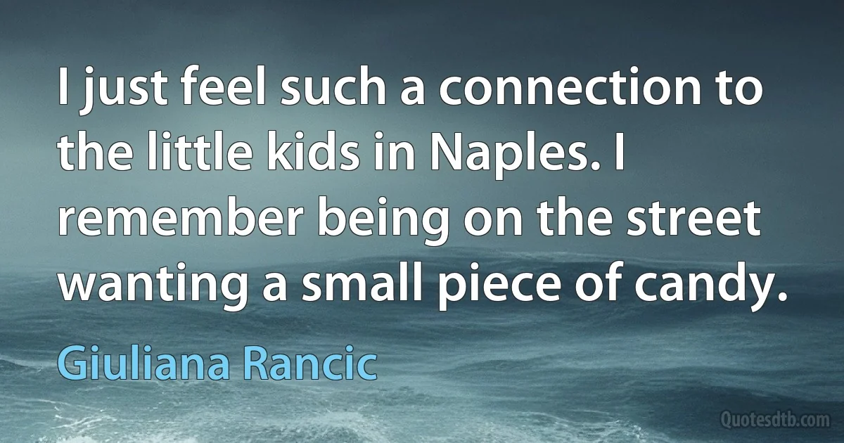 I just feel such a connection to the little kids in Naples. I remember being on the street wanting a small piece of candy. (Giuliana Rancic)