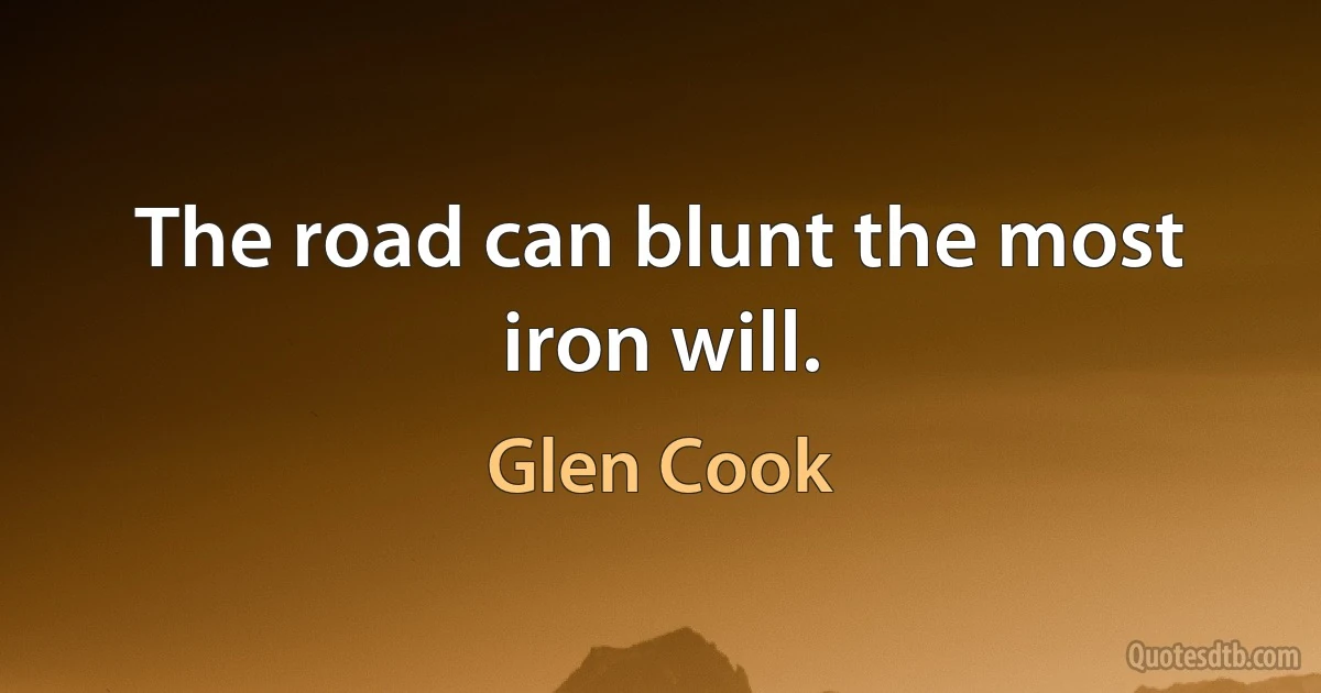 The road can blunt the most iron will. (Glen Cook)