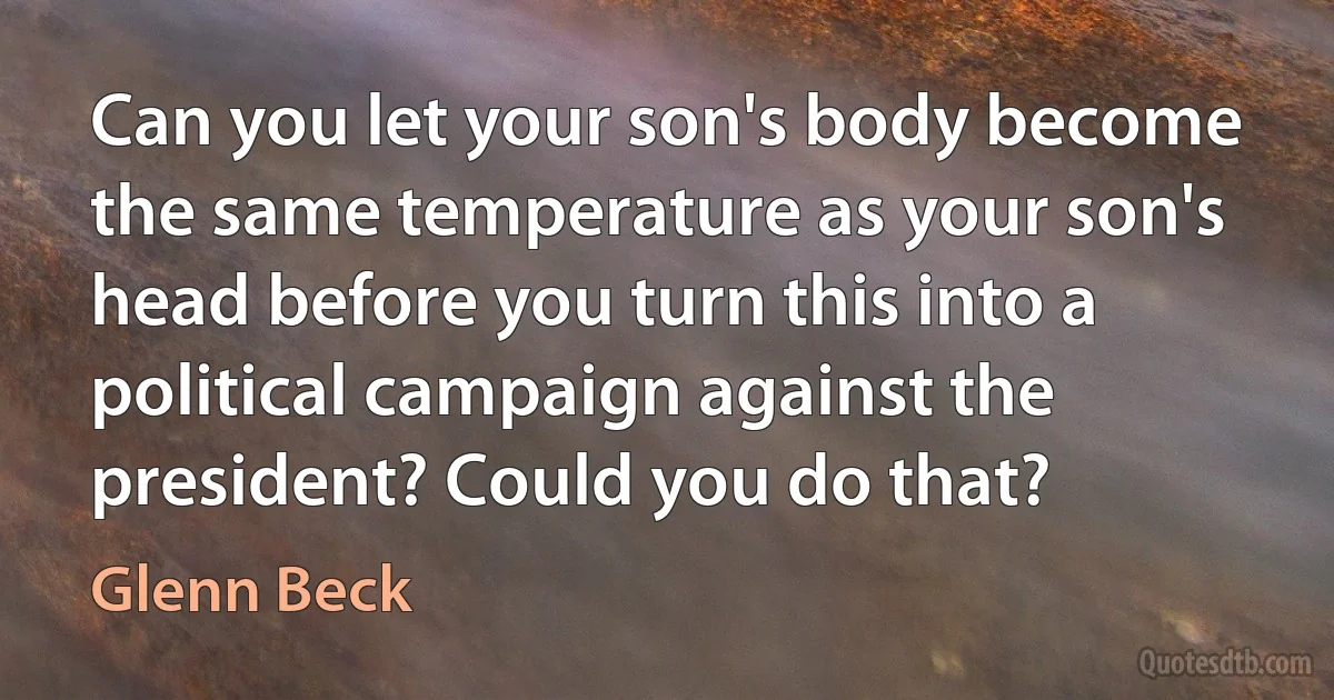 Can you let your son's body become the same temperature as your son's head before you turn this into a political campaign against the president? Could you do that? (Glenn Beck)