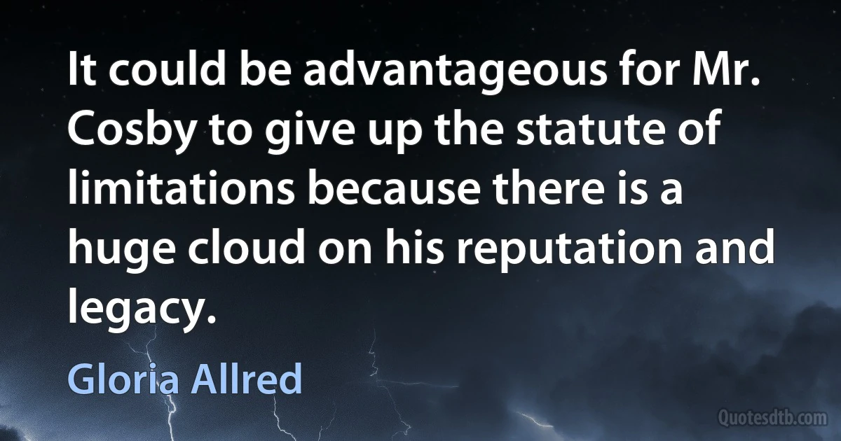 It could be advantageous for Mr. Cosby to give up the statute of limitations because there is a huge cloud on his reputation and legacy. (Gloria Allred)