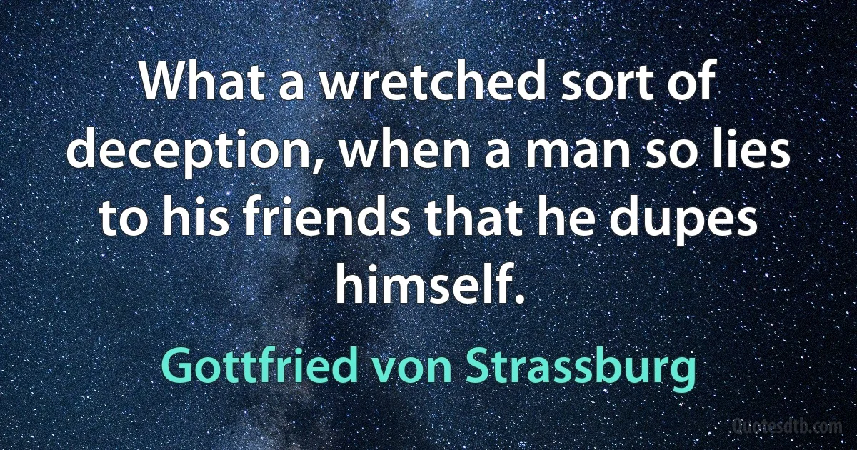 What a wretched sort of deception, when a man so lies to his friends that he dupes himself. (Gottfried von Strassburg)