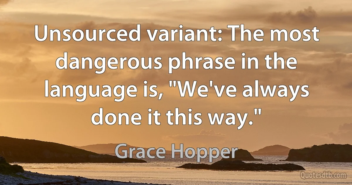 Unsourced variant: The most dangerous phrase in the language is, "We've always done it this way." (Grace Hopper)