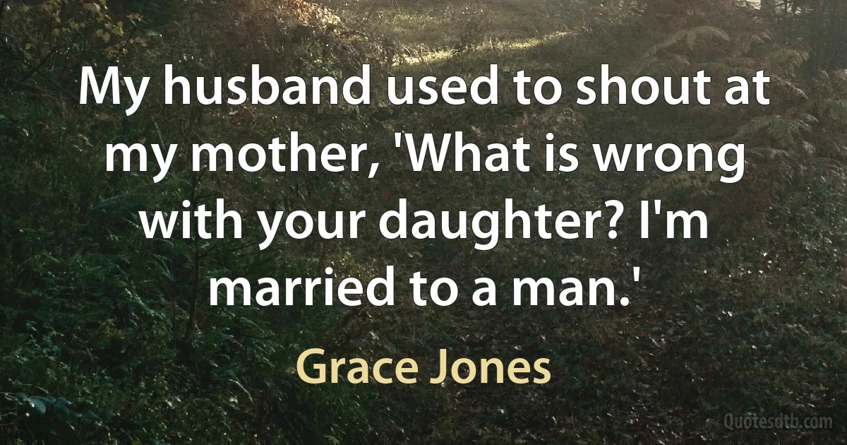 My husband used to shout at my mother, 'What is wrong with your daughter? I'm married to a man.' (Grace Jones)