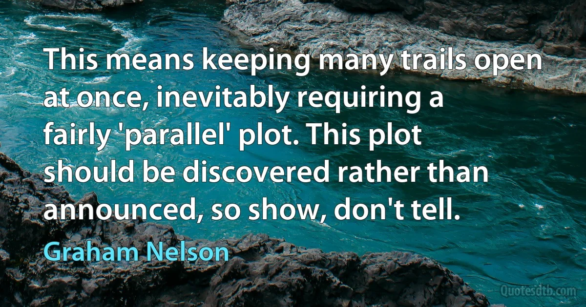 This means keeping many trails open at once, inevitably requiring a fairly 'parallel' plot. This plot should be discovered rather than announced, so show, don't tell. (Graham Nelson)