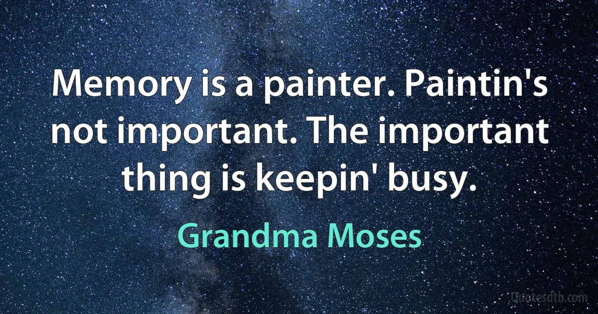 Memory is a painter. Paintin's not important. The important thing is keepin' busy. (Grandma Moses)