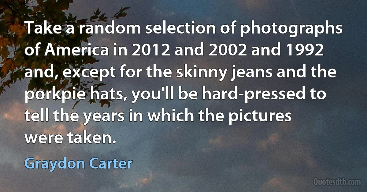 Take a random selection of photographs of America in 2012 and 2002 and 1992 and, except for the skinny jeans and the porkpie hats, you'll be hard-pressed to tell the years in which the pictures were taken. (Graydon Carter)