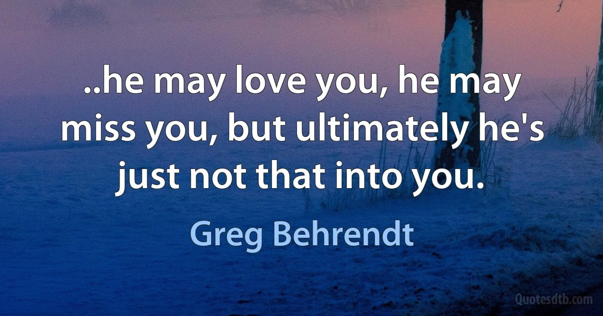 ..he may love you, he may miss you, but ultimately he's just not that into you. (Greg Behrendt)