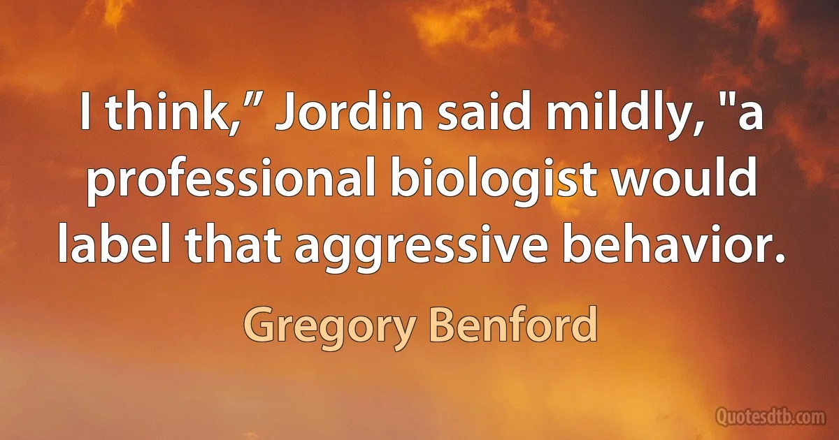 I think,” Jordin said mildly, "a professional biologist would label that aggressive behavior. (Gregory Benford)